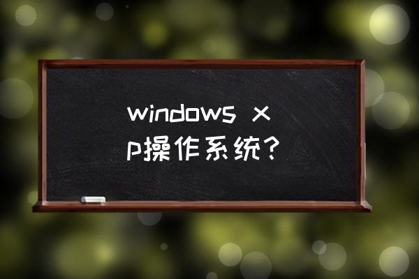 xp windows xp windows xp操作系统？