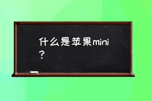 苹果mini是什么意思 什么是苹果mini？