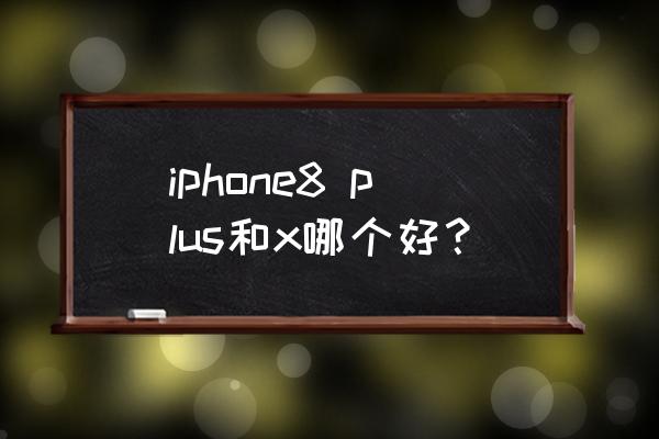 iphone8p和iphonex iphone8 plus和x哪个好？