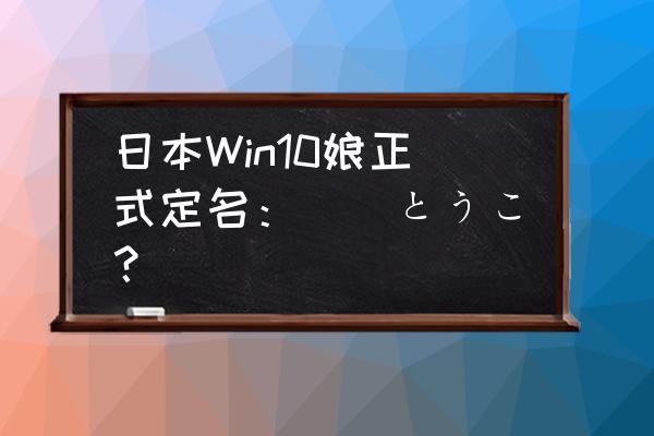 dsp版win10 日本Win10娘正式定名：窓辺とうこ？