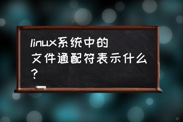 linux通配符主要有 linux系统中的文件通配符表示什么？