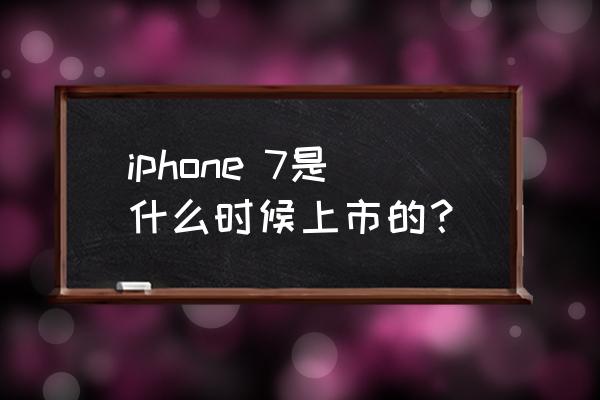苹果7好久上市的 iphone 7是什么时候上市的？