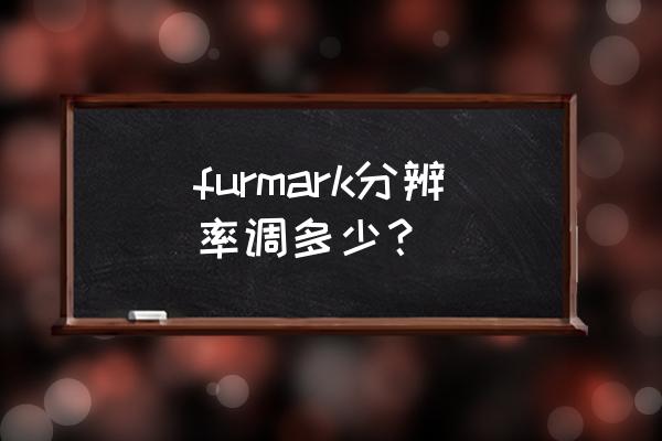 furmark分辨率设置 furmark分辨率调多少？