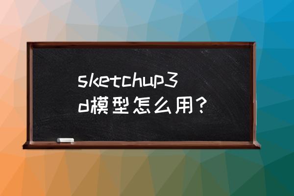 sketchup模型初学 sketchup3d模型怎么用？