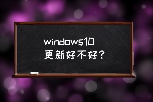 windows10更新好不好 windows10更新好不好？