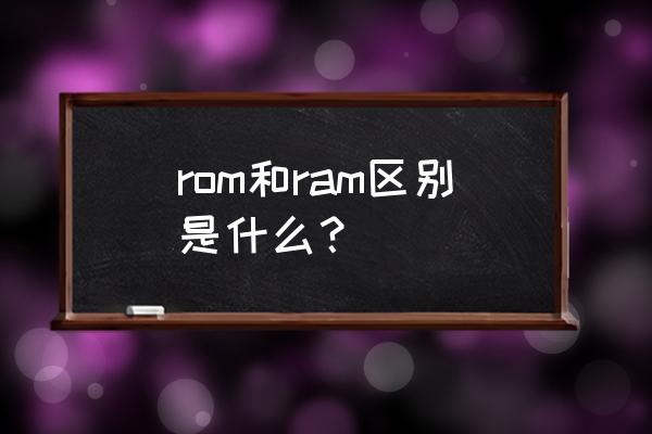 简述ram和rom的区别 rom和ram区别是什么？