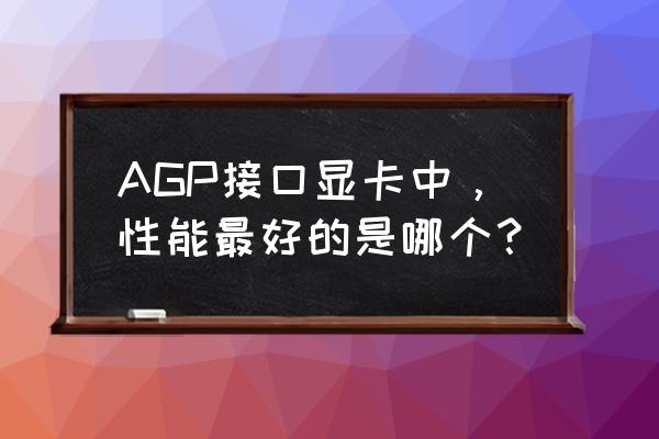 最强agp显卡 AGP接口显卡中，性能最好的是哪个？