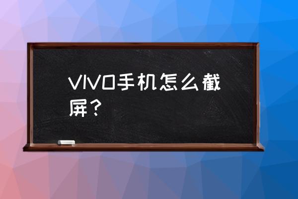 vivo手机怎么截屏啊 VIVO手机怎么截屏？