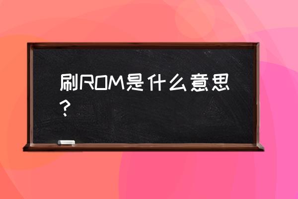刷机rom包是什么意思 刷ROM是什么意思？