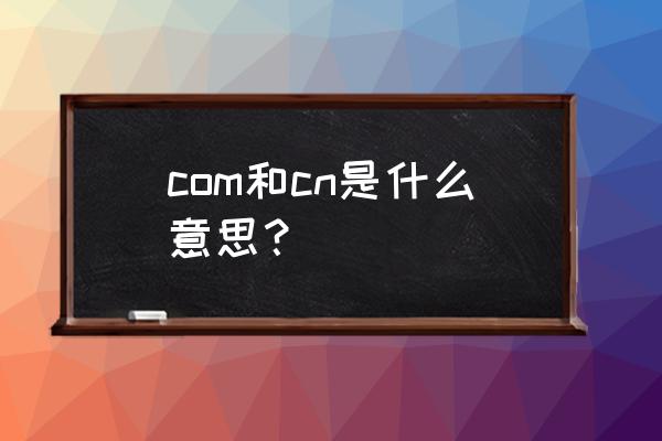 comcn域名 com和cn是什么意思？