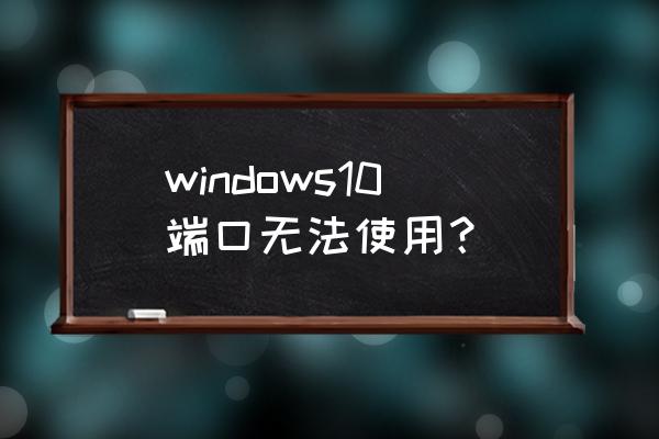 windows10通信端口失败 windows10端口无法使用？