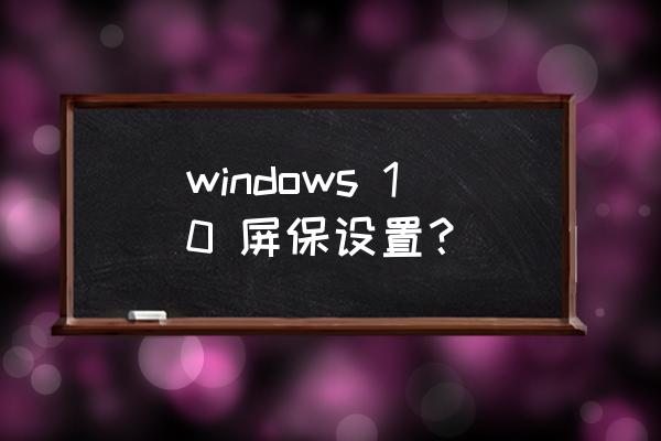 win10屏保 windows 10 屏保设置？