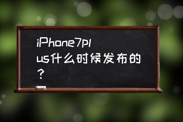 iphone7 plus发布时间 iPhone7plus什么时候发布的？