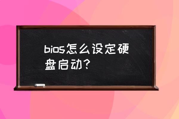 主板bios设置硬盘启动 bios怎么设定硬盘启动？