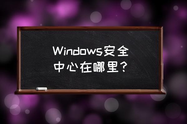 windows安全中心在哪 Windows安全中心在哪里？