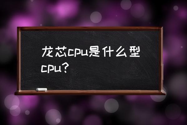 龙芯cpu是什么架构 龙芯cpu是什么型cpu？