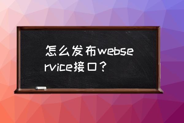 webservice请求接口开发 怎么发布webservice接口？