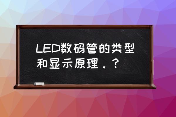 常用led数码管的原理 LED数码管的类型和显示原理。？