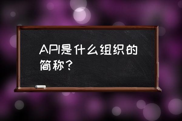 api是什么简称 API是什么组织的简称？