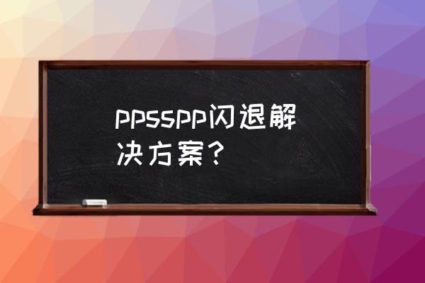 ppsspp最新版 ppsspp闪退解决方案？