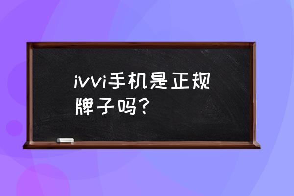 ivvi是杂牌手机吗 ivvi手机是正规牌子吗？