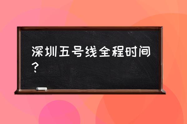 深圳地铁5号线路线表 深圳五号线全程时间？