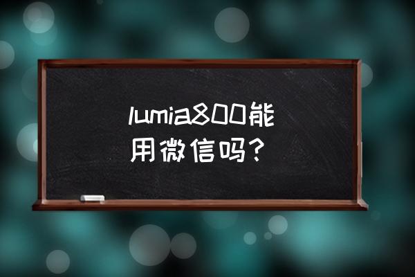 诺基亚800能用微信吗 lumia800能用微信吗？