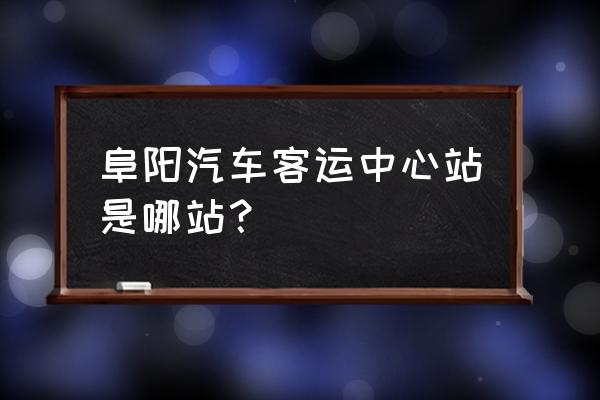 阜阳长途汽车站 阜阳汽车客运中心站是哪站？