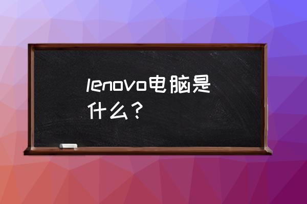 联想lenovo-pc lenovo电脑是什么？