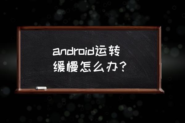 安卓手机变慢 android运转缓慢怎么办？