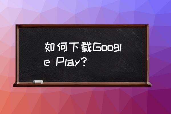 google中国版 如何下载Google Play？