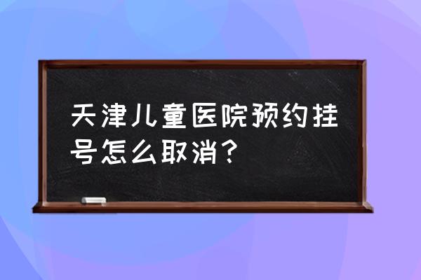 天津驾照考试预约取消流程 天津儿童医院预约挂号怎么取消？