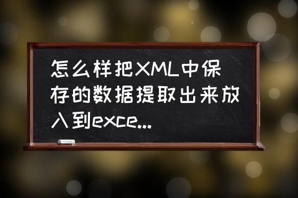 excel改完还能恢复成xml文件吗 怎么样把XML中保存的数据提取出来放入到excel文件中？