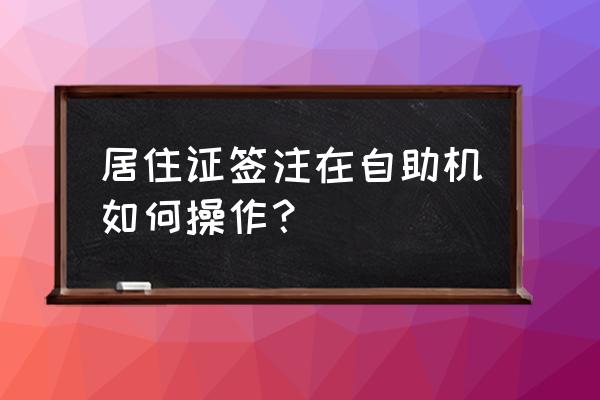 怎么通过公众号申请深圳居住证 居住证签注在自助机如何操作？
