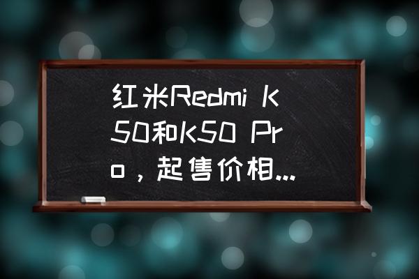 红米k50pro的双wifi模式怎么设置 红米Redmi K50和K50 Pro，起售价相差600元，配置究竟差多少？