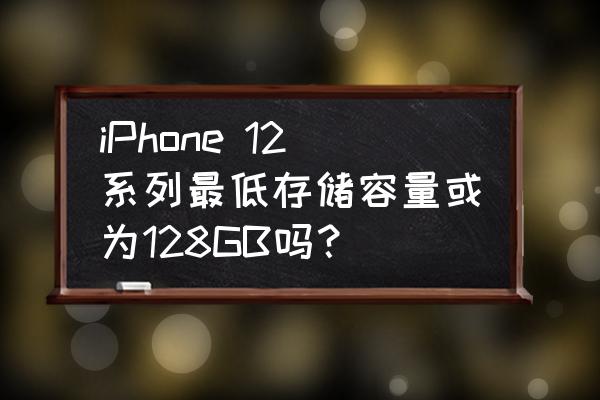 手机最小内存是多少 iPhone 12系列最低存储容量或为128GB吗？