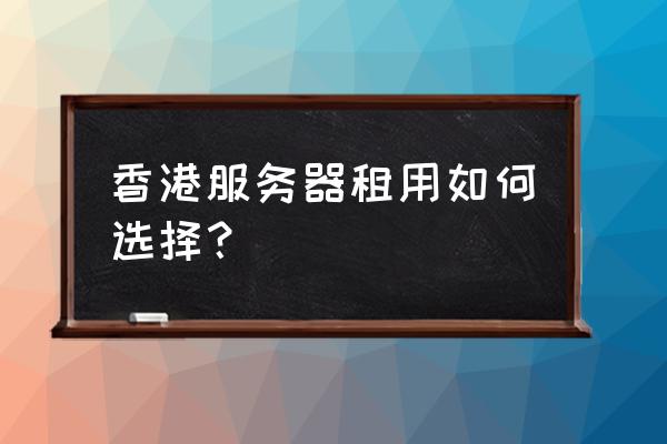 如何选idc服务商 香港服务器租用如何选择？