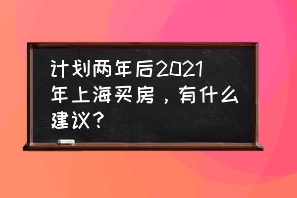 买房前要计划什么 计划两年后2021年上海买房，有什么建议？