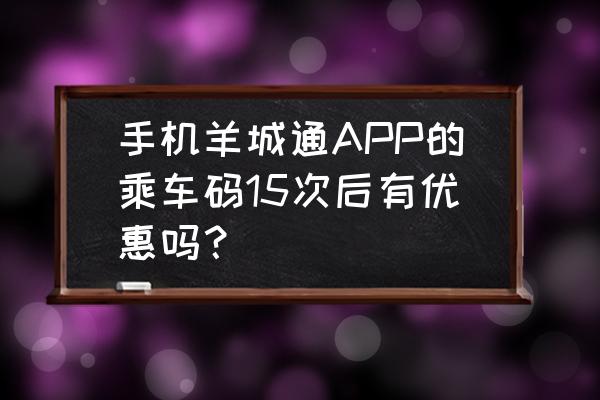 腾讯乘车码能不能在广州地铁用 手机羊城通APP的乘车码15次后有优惠吗？