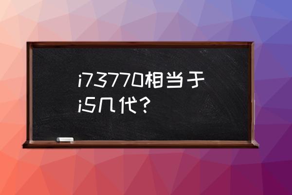 酷睿i73770目前处于什么水准 i73770相当于i5几代？