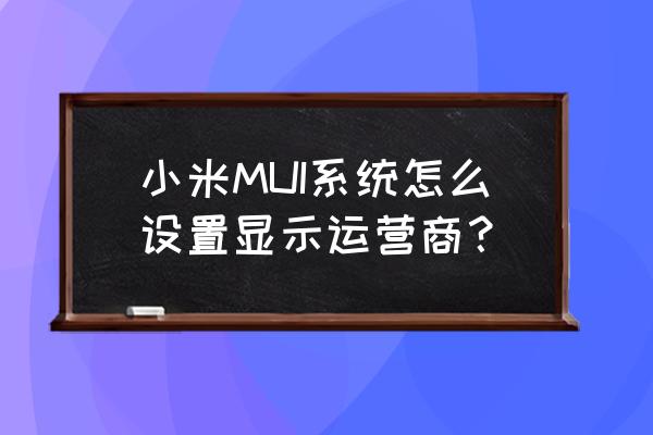 小米手机怎么改运营商名字 小米MUI系统怎么设置显示运营商？