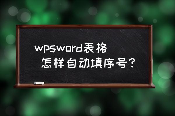 wps文字表格怎么自动添加序号 wpsword表格 怎样自动填序号？