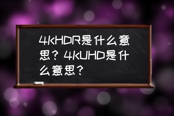 4kuhd是什么意思 4KHDR是什么意思？4KUHD是什么意思？