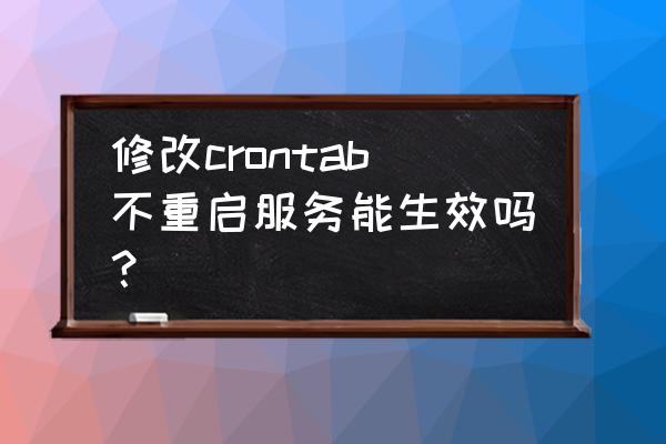 crontab每10分钟执行一次 修改crontab不重启服务能生效吗？