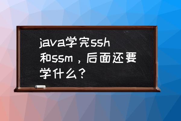 ssm框架项目实例完整 java学完ssh和ssm，后面还要学什么？