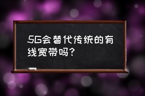 中国五大运营商是哪几个 5G会替代传统的有线宽带吗？