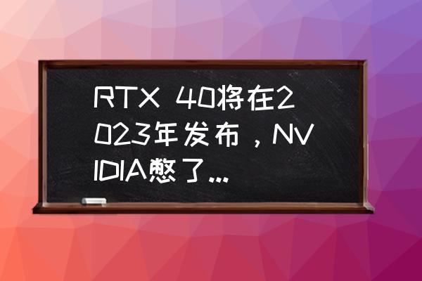 2023一千元左右最合适的显卡 RTX 40将在2023年发布，NVIDIA憋了多少大招没放？