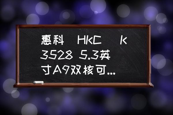 双核平板电脑推荐 惠科（HKC） K3528 5.3英寸A9双核可通话平板电脑性能怎么样？